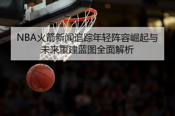NBA火箭新闻追踪年轻阵容崛起与未来重建蓝图全面解析