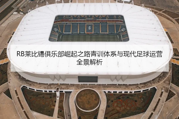 lai-bi-xi-ju-le-bu-jue-qi-zhi-lu-qing-xun-ti-xi-yu-xian-dai-zu-qiu-yun-ying-quan-jing-jie-xi-2-909.jpg