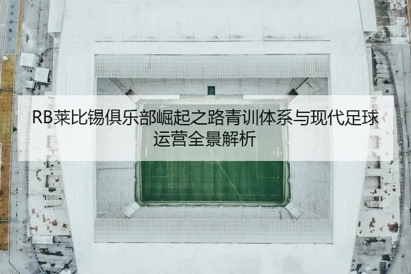RB莱比锡俱乐部崛起之路青训体系与现代足球运营全景解析