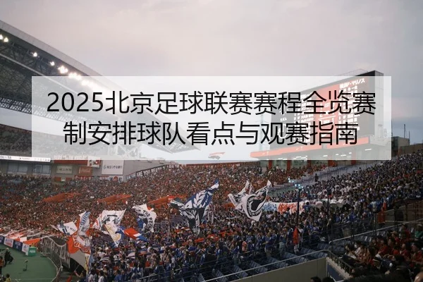 2025北京足球联赛赛程全览赛制安排球队看点与观赛指南