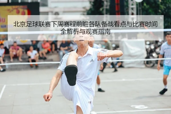 北京足球联赛下周赛程前瞻各队备战看点与比赛时间全解析与观赛指南
