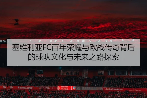 塞维利亚FC百年荣耀与欧战传奇背后的球队文化与未来之路探索