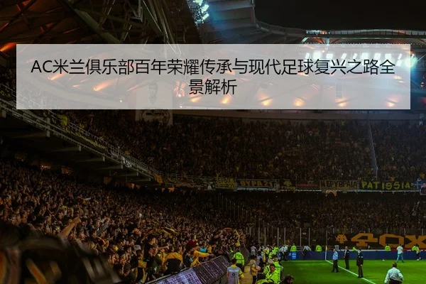 AC米兰俱乐部百年荣耀传承与现代足球复兴之路全景解析