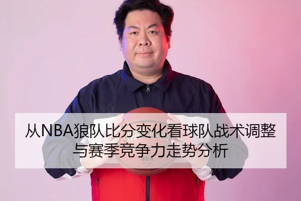 从NBA狼队比分变化看球队战术调整与赛季竞争力走势分析