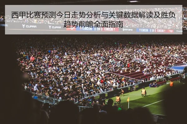 西甲比赛预测今日走势分析与关键数据解读及胜负趋势前瞻全面指南
