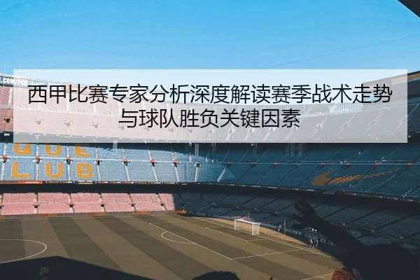 西甲比赛专家分析深度解读赛季战术走势与球队胜负关键因素