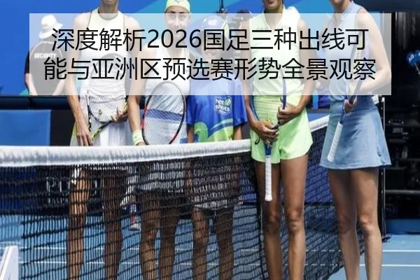 深度解析2026国足三种出线可能与亚洲区预选赛形势全景观察