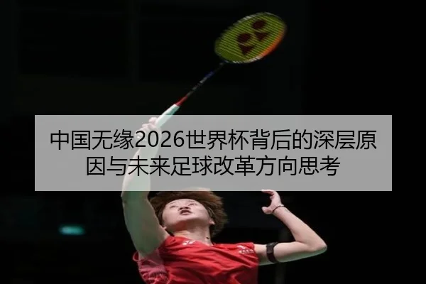 中国无缘2026世界杯背后的深层原因与未来足球改革方向思考