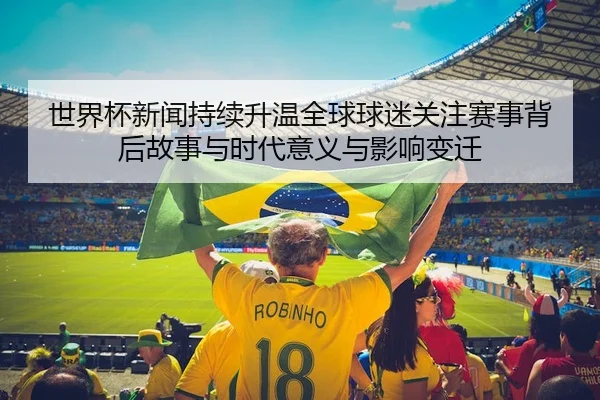 世界杯新闻持续升温全球球迷关注赛事背后故事与时代意义与影响变迁