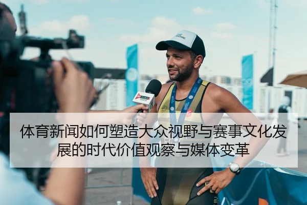 体育新闻如何塑造大众视野与赛事文化发展的时代价值观察与媒体变革