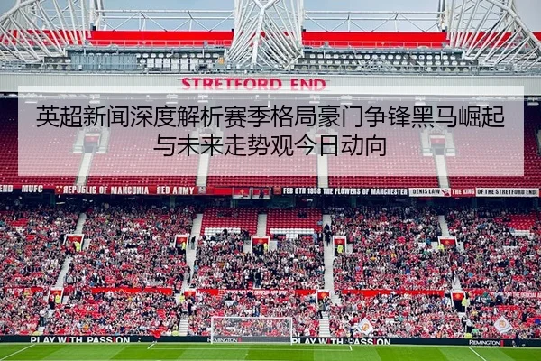 英超新闻深度解析赛季格局豪门争锋黑马崛起与未来走势观今日动向