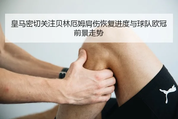 皇马密切关注贝林厄姆肩伤恢复进度与球队欧冠前景走势