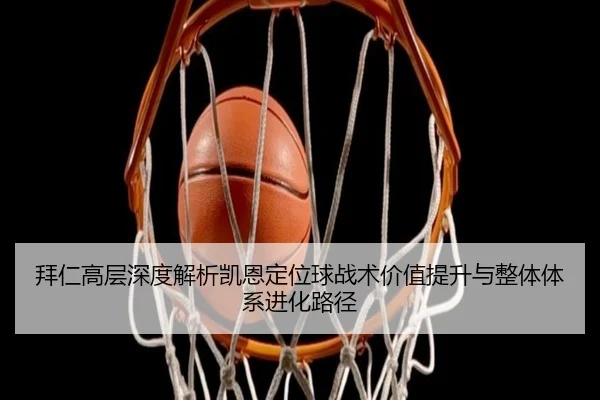 拜仁高层深度解析凯恩定位球战术价值提升与整体体系进化路径