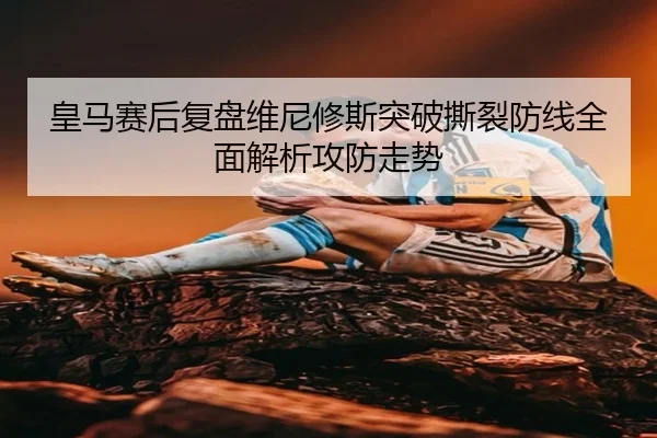 皇马赛后复盘维尼修斯突破撕裂防线全面解析攻防走势 - 新闻资讯相关报道缩略图