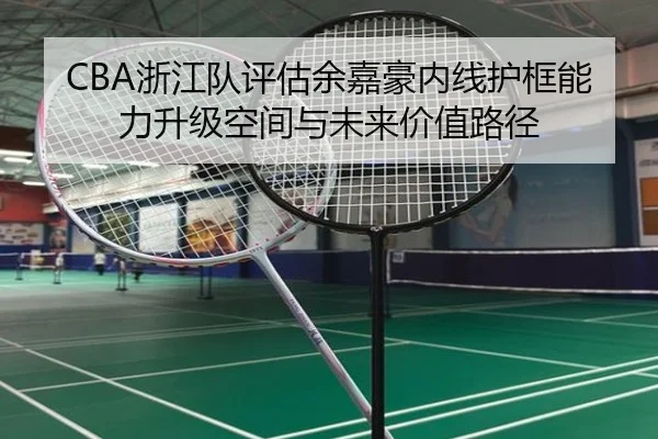 CBA浙江队评估余嘉豪内线护框能力升级空间与未来价值路径 - 新闻资讯相关报道缩略图